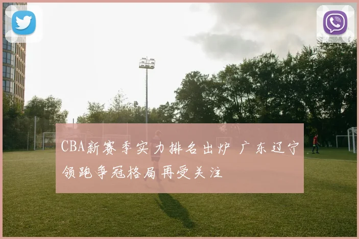CBA新赛季实力排名出炉 广东辽宁领跑争冠格局再受关注