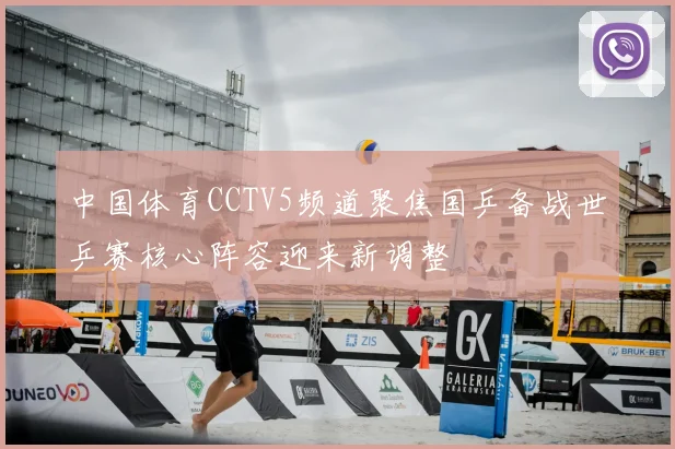 中国体育CCTV5频道聚焦国乒备战世乒赛核心阵容迎来新调整