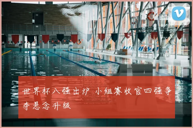 世界杯八强出炉 小组赛收官四强争夺悬念升级