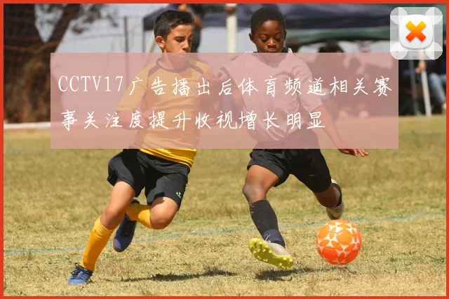 CCTV17广告播出后体育频道相关赛事关注度提升收视增长明显