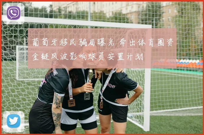 葡萄牙移民骗局曝光 牵出体育圈资金链风波影响球员安置计划