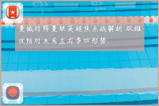 曼城对阵曼联英超焦点战解析 双雄攻防对决或左右争四形势
