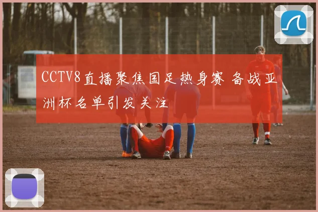 CCTV8直播聚焦国足热身赛 备战亚洲杯名单引发关注