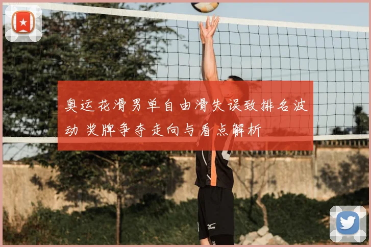 奥运花滑男单自由滑失误致排名波动 奖牌争夺走向与看点解析