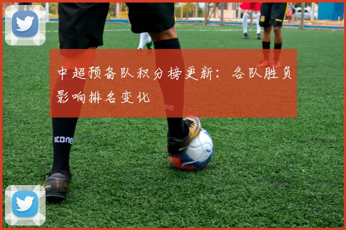中超预备队积分榜更新：各队胜负影响排名变化