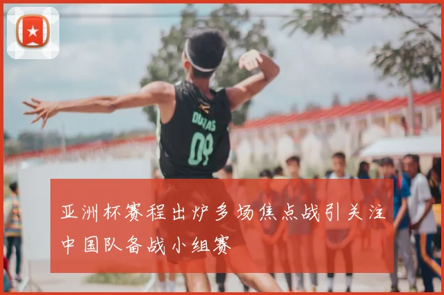 亚洲杯赛程出炉多场焦点战引关注中国队备战小组赛