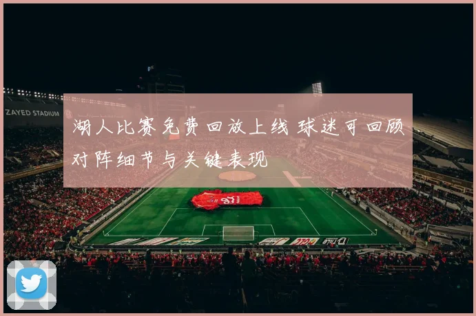 湖人比赛免费回放上线 球迷可回顾对阵细节与关键表现