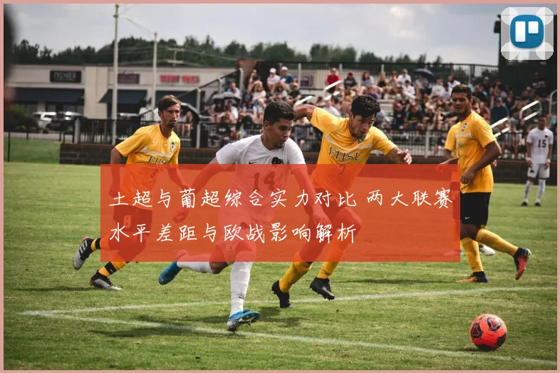 土超与葡超综合实力对比 两大联赛水平差距与欧战影响解析