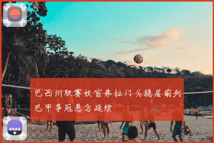 巴西州联赛收官弗拉门戈稳居前列巴甲争冠悬念延续