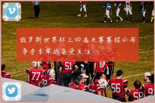 俄罗斯世界杯三四名决赛赛程公布 争夺季军战备受关注