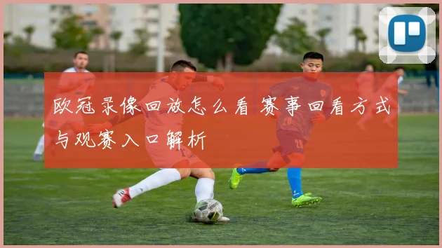 欧冠录像回放怎么看 赛事回看方式与观赛入口解析