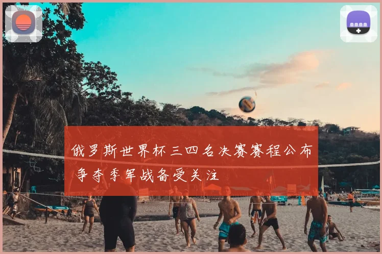 俄罗斯世界杯三四名决赛赛程公布 争夺季军战备受关注