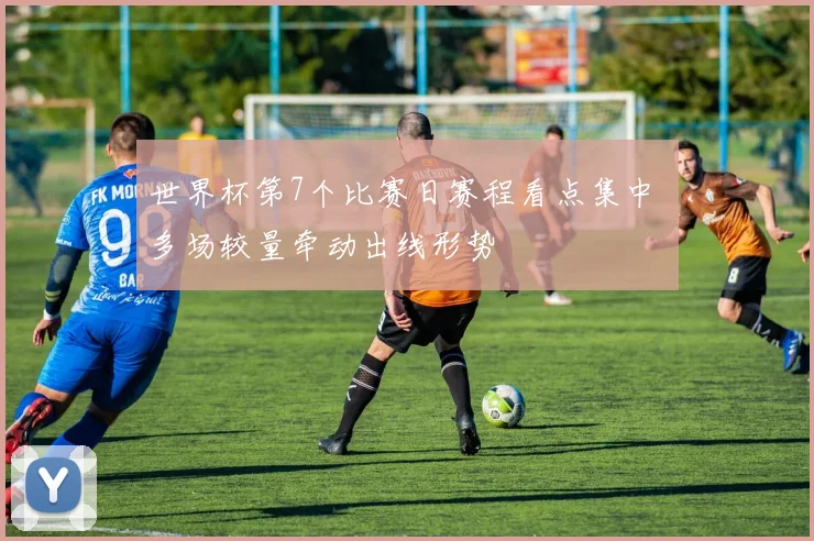 世界杯第7个比赛日赛程看点集中 多场较量牵动出线形势
