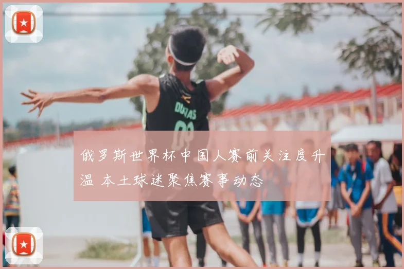 俄罗斯世界杯中国人赛前关注度升温 本土球迷聚焦赛事动态