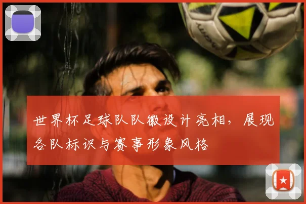 世界杯足球队队徽设计亮相，展现各队标识与赛事形象风格