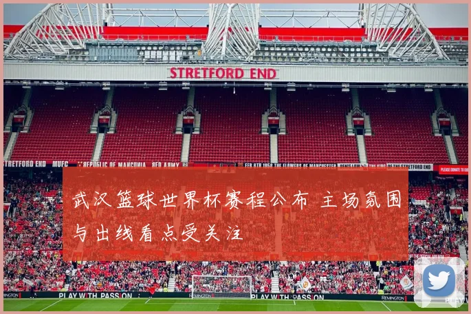 武汉篮球世界杯赛程公布 主场氛围与出线看点受关注