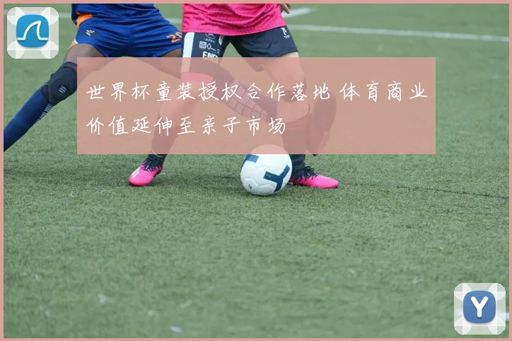世界杯童装授权合作落地 体育商业价值延伸至亲子市场